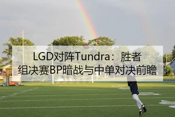 LGD对阵Tundra：胜者组决赛BP暗战与中单对决前瞻